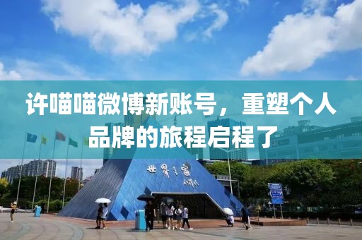 许喵喵微博新账号，重塑个人品牌的旅程启程了