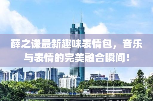 薛之谦最新趣味表情包，音乐与表情的完美融合瞬间！