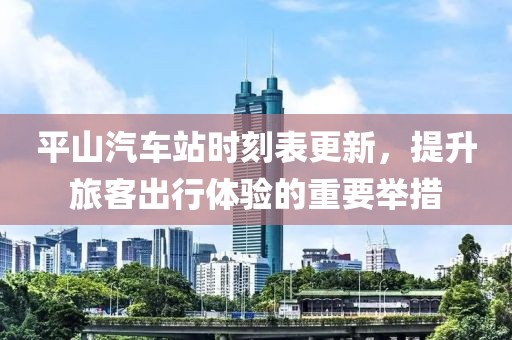 平山汽车站时刻表更新，提升旅客出行体验的重要举措
