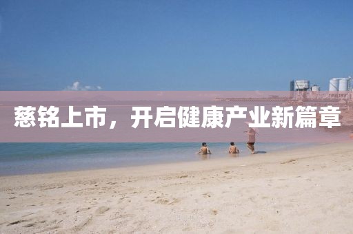慈铭上市，开启健康产业新篇章