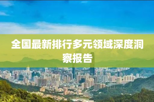 全国最新排行多元领域深度洞察报告