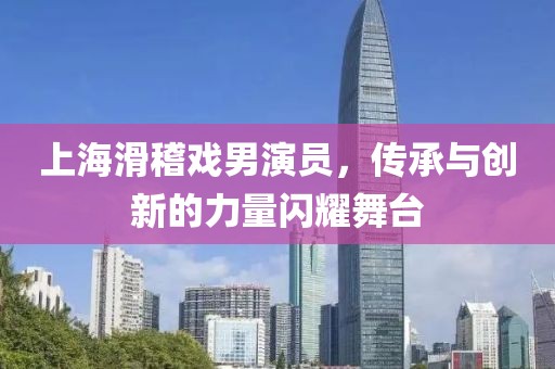 上海滑稽戏男演员，传承与创新的力量闪耀舞台