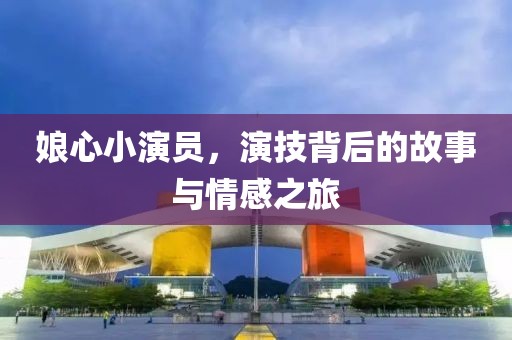 娘心小演员，演技背后的故事与情感之旅