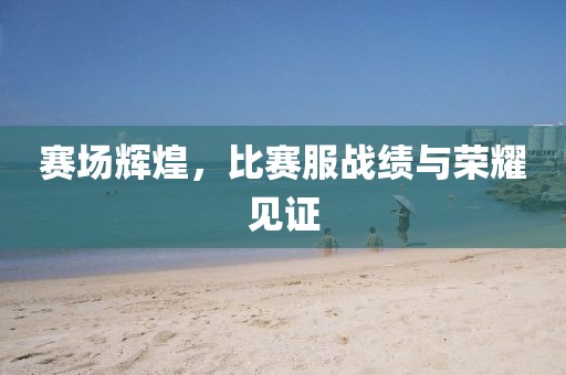 赛场辉煌，比赛服战绩与荣耀见证