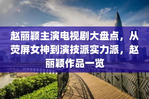 赵丽颖主演电视剧大盘点，从荧屏女神到演技派实力派，赵丽颖作品一览