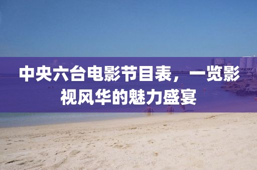 中央六台电影节目表，一览影视风华的魅力盛宴