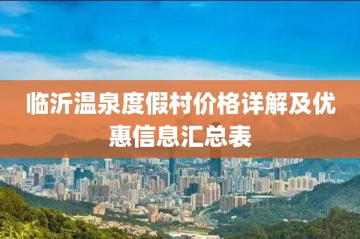 临沂温泉度假村价格详解及优惠信息汇总表