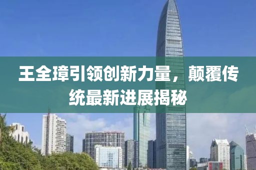 王全璋引领创新力量，颠覆传统最新进展揭秘