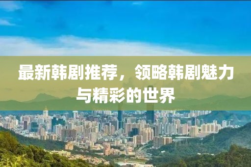 最新韩剧推荐，领略韩剧魅力与精彩的世界