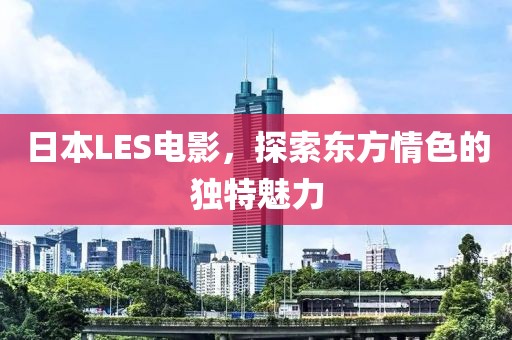 日本LES电影，探索东方情色的独特魅力