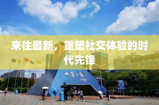 来往最新，重塑社交体验的时代先锋