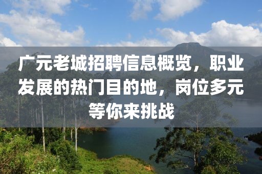 广元老城招聘信息概览，职业发展的热门目的地，岗位多元等你来挑战