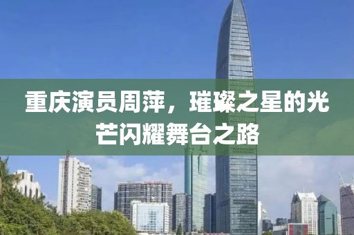 重庆演员周萍，璀璨之星的光芒闪耀舞台之路