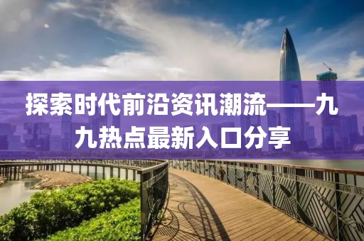 探索时代前沿资讯潮流——九九热点最新入口分享