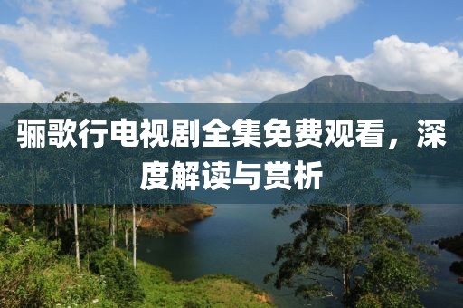 骊歌行电视剧全集免费观看，深度解读与赏析