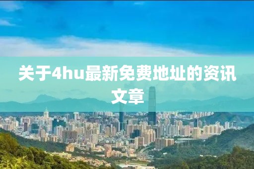 关于4hu最新免费地址的资讯文章