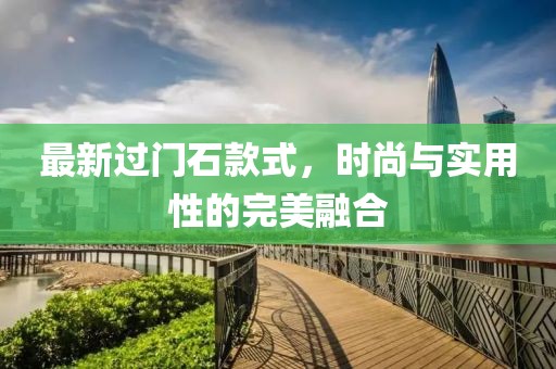 最新过门石款式，时尚与实用性的完美融合