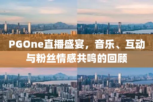 PGOne直播盛宴，音乐、互动与粉丝情感共鸣的回顾