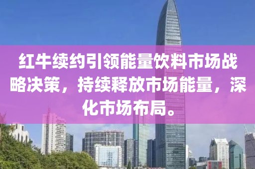 红牛续约引领能量饮料市场战略决策，持续释放市场能量，深化市场布局。