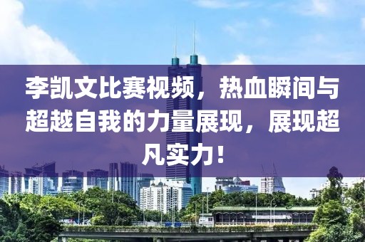李凯文比赛视频，热血瞬间与超越自我的力量展现，展现超凡实力！