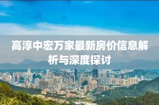 高淳中宏万家最新房价信息解析与深度探讨