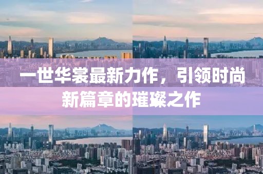 一世华裳最新力作，引领时尚新篇章的璀璨之作