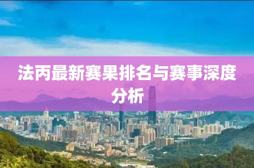 法丙最新赛果排名与赛事深度分析