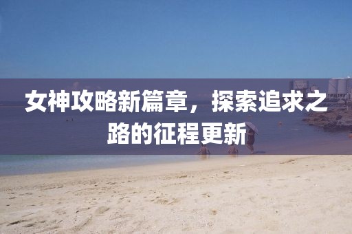 女神攻略新篇章，探索追求之路的征程更新
