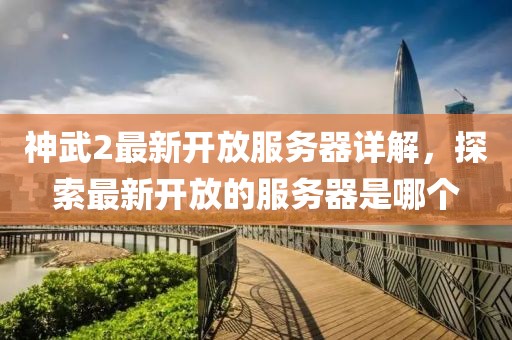 神武2最新开放服务器详解，探索最新开放的服务器是哪个