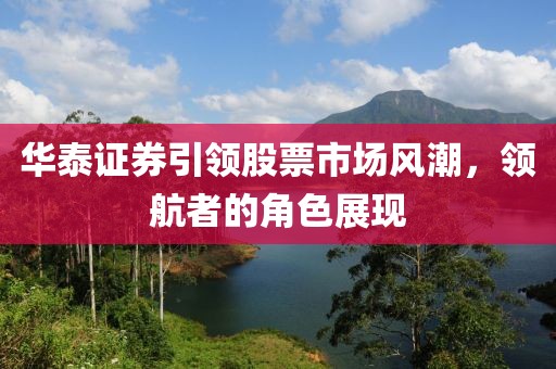 华泰证券引领股票市场风潮，领航者的角色展现
