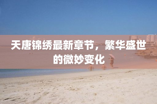 天唐锦绣最新章节，繁华盛世的微妙变化