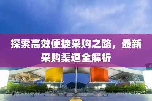 探索高效便捷采购之路，最新采购渠道全解析