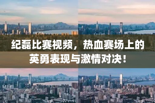 纪磊比赛视频，热血赛场上的英勇表现与激情对决！