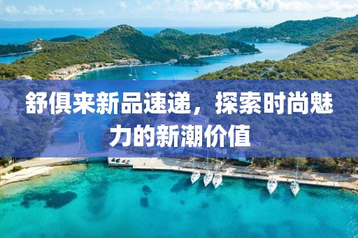 舒俱来新品速递，探索时尚魅力的新潮价值