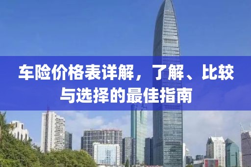 车险价格表详解，了解、比较与选择的最佳指南