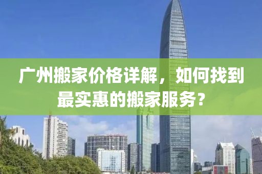 广州搬家价格详解，如何找到最实惠的搬家服务？