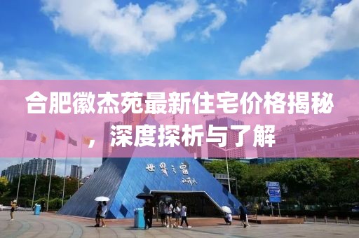 合肥徽杰苑最新住宅价格揭秘，深度探析与了解
