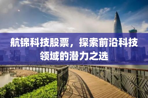 航锦科技股票，探索前沿科技领域的潜力之选