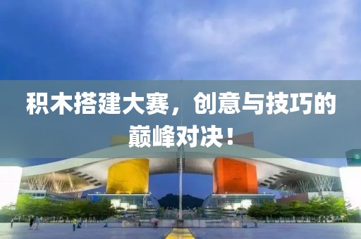 积木搭建大赛，创意与技巧的巅峰对决！