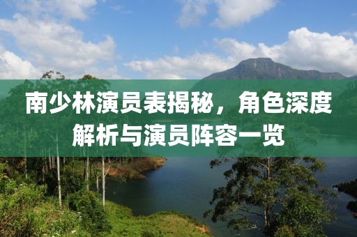 南少林演员表揭秘，角色深度解析与演员阵容一览