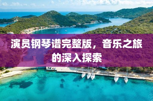 演员钢琴谱完整版，音乐之旅的深入探索
