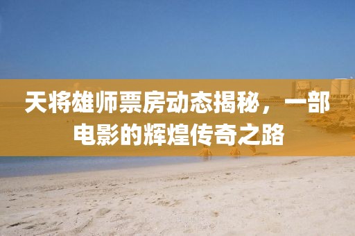 天将雄师票房动态揭秘，一部电影的辉煌传奇之路