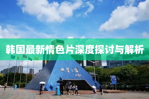 韩国最新情色片深度探讨与解析