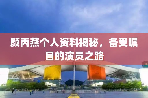 颜丙燕个人资料揭秘，备受瞩目的演员之路