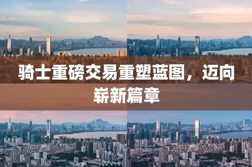 骑士重磅交易重塑蓝图，迈向崭新篇章