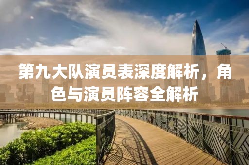 第九大队演员表深度解析，角色与演员阵容全解析