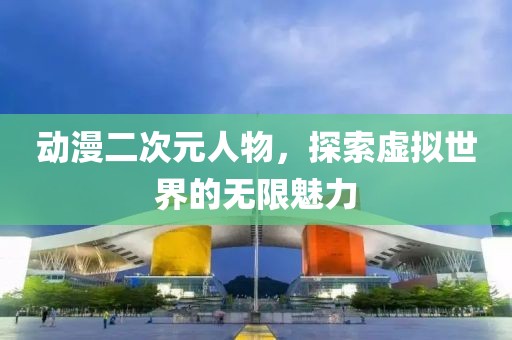 动漫二次元人物，探索虚拟世界的无限魅力