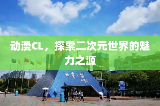 动漫CL，探索二次元世界的魅力之源