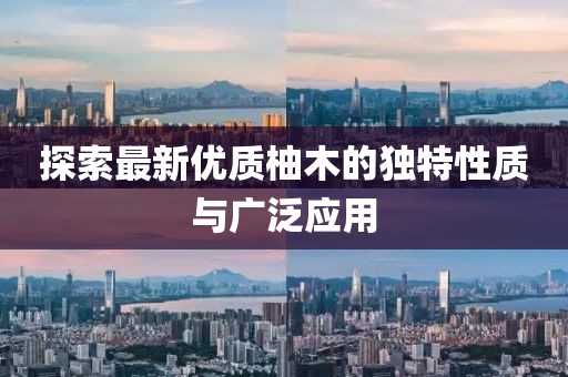 探索最新优质柚木的独特性质与广泛应用