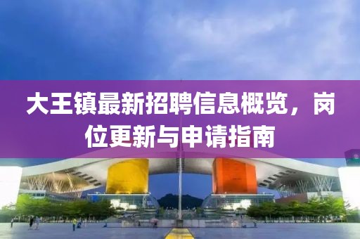 大王镇最新招聘信息概览，岗位更新与申请指南